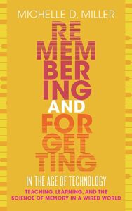 The cover of the book Remembering and Forgetting in the Age of Technology: Teaching, Learning, and the Science of Memory in a Wired World, by Dr. Michelle D. Miller. The background is yellow with lettering in orange and red.